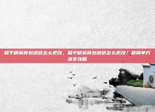 和平精英背包颜色怎么更改,和平精英背包颜色怎么更改?最简单方法全攻略