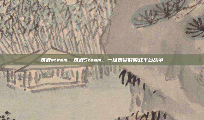 对峙steam,对峙Steam,一场未尽的游戏平台战争