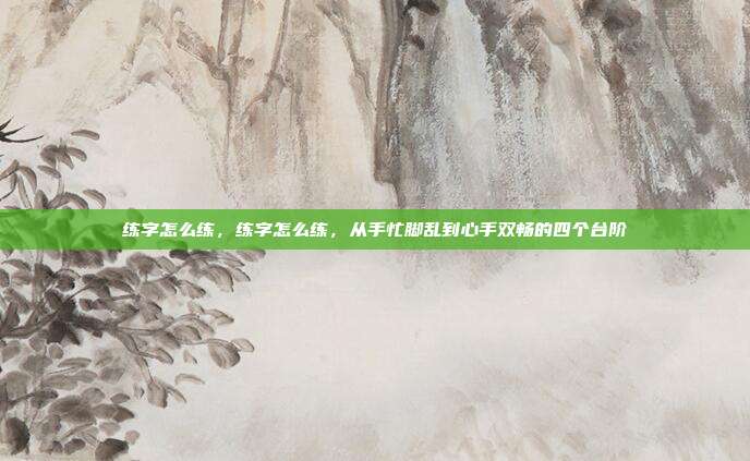 练字怎么练,练字怎么练,从手忙脚乱到心手双畅的四个台阶