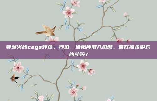 穿越火线csgo炸鱼,炸鱼,当枪神潜入鱼塘,谁在扼杀游戏的纯粹?