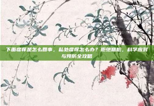 下面瘙痒是怎么回事,私处瘙痒怎么办?拒绝尴尬,科学应对与预防全攻略