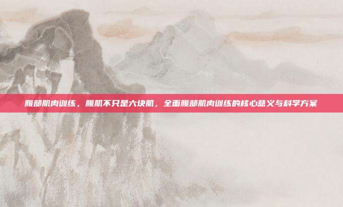 腹部肌肉训练,腹肌不只是六块肌,全面腹部肌肉训练的核心意义与科学方案