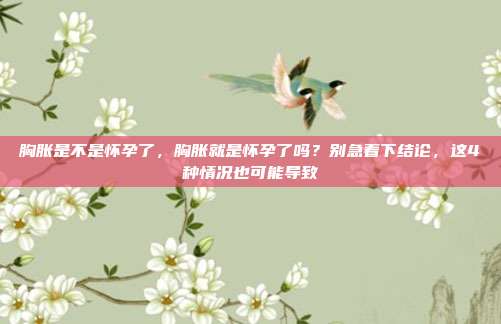 胸胀是不是怀孕了,胸胀就是怀孕了吗?别急着下结论,这4种情况也可能导致