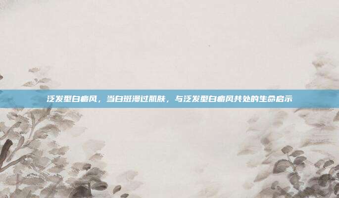 泛发型白癜风,当白斑漫过肌肤,与泛发型白癜风共处的生命启示