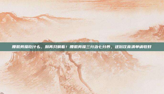 腰肌劳损吃什么,别再只躺着!腰肌劳损三分治七分养,这份饮食清单请收好