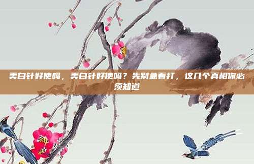 美白针好使吗,美白针好使吗?先别急着打,这几个真相你必须知道