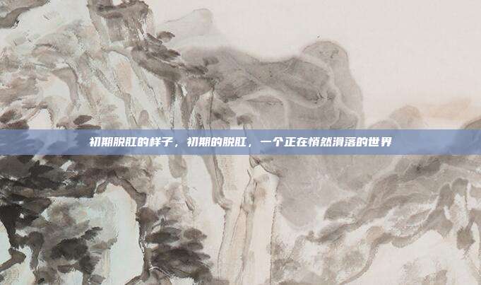 初期脱肛的样子,初期的脱肛,一个正在悄然滑落的世界