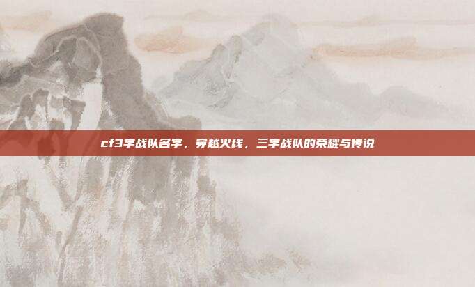 cf3字战队名字,穿越火线,三字战队的荣耀与传说