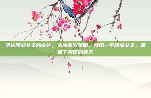 坚持腹部艾灸的奇迹,从冰窖到暖阳,我用一年腹部艾灸,重启了身体的春天
