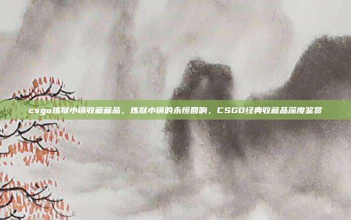 csgo炼狱小镇收藏藏品,炼狱小镇的永恒回响,CSGO经典收藏品深度鉴赏