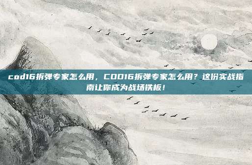 cod16拆弹专家怎么用,COD16拆弹专家怎么用?这份实战指南让你成为战场铁板!