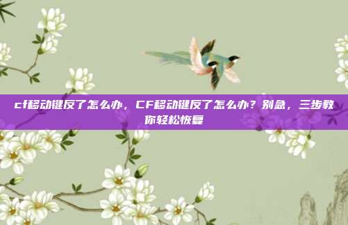 cf移动键反了怎么办,CF移动键反了怎么办?别急,三步教你轻松恢复