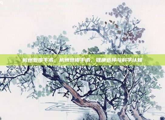 杭州包皮手术,杭州包皮手术,健康选择与科学认知