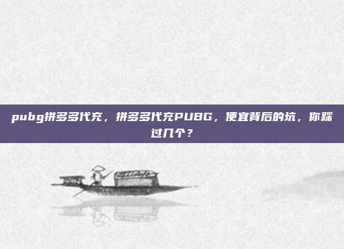 pubg拼多多代充,拼多多代充PUBG,便宜背后的坑,你踩过几个?