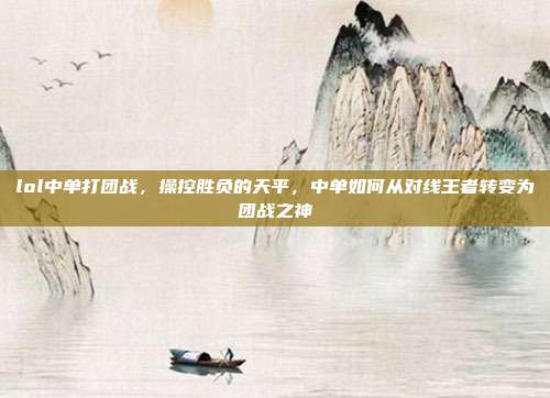 lol中单打团战,操控胜负的天平,中单如何从对线王者转变为团战之神