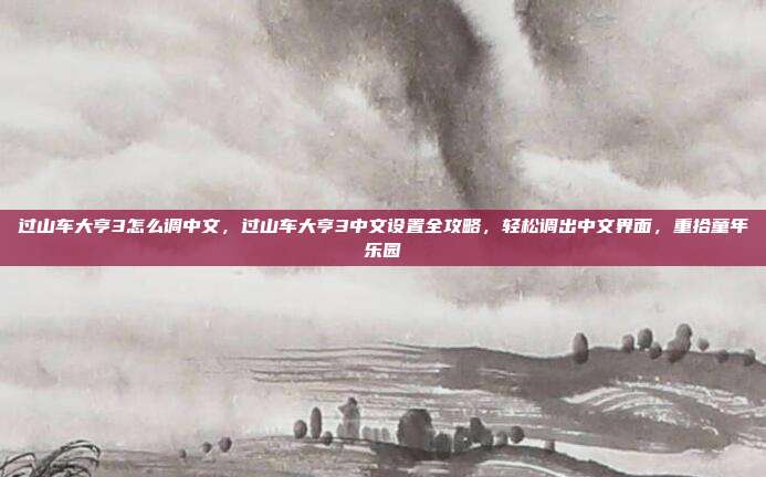过山车大亨3怎么调中文,过山车大亨3中文设置全攻略,轻松调出中文界面,重拾童年乐园