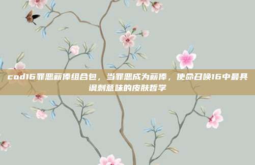 cod16罪恶薪俸组合包,当罪恶成为薪俸,使命召唤16中最具讽刺意味的皮肤哲学