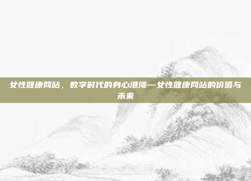 女性健康网站,数字时代的身心港湾—女性健康网站的价值与未来