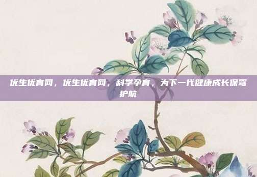 优生优育网,优生优育网,科学孕育,为下一代健康成长保驾护航