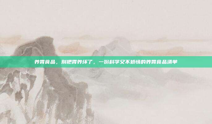 养胃食品,别把胃养坏了,一份科学又不矫情的养胃食品清单