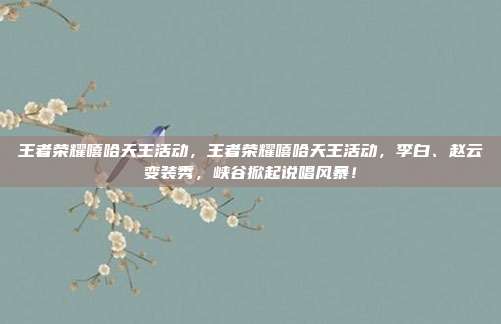 王者荣耀嘻哈天王活动,王者荣耀嘻哈天王活动,李白、赵云变装秀,峡谷掀起说唱风暴!