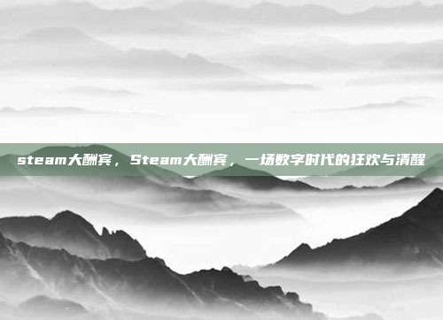 steam大酬宾,Steam大酬宾,一场数字时代的狂欢与清醒