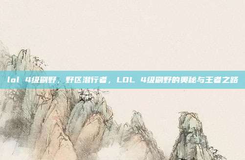 lol 4级刷野,野区潜行者,LOL 4级刷野的奥秘与王者之路