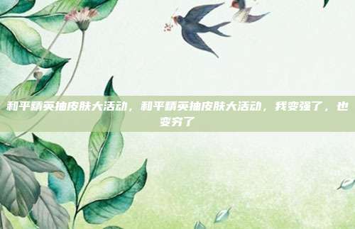 和平精英抽皮肤大活动,和平精英抽皮肤大活动,我变强了,也变穷了