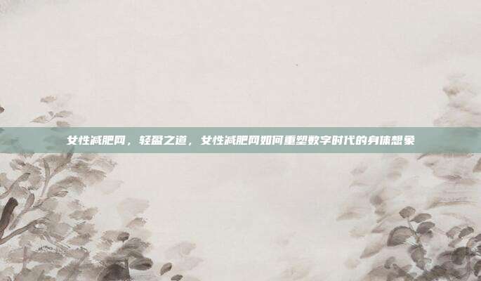女性减肥网,轻盈之道,女性减肥网如何重塑数字时代的身体想象