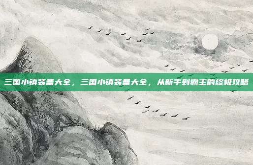 三国小镇装备大全,三国小镇装备大全,从新手到霸主的终极攻略