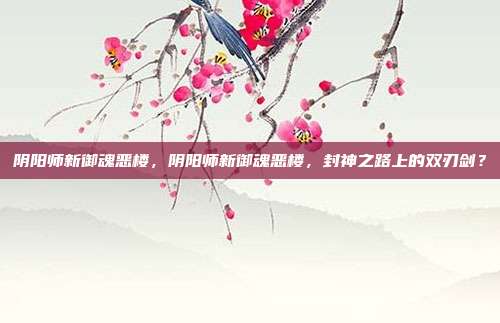 阴阳师新御魂恶楼,阴阳师新御魂恶楼,封神之路上的双刃剑?