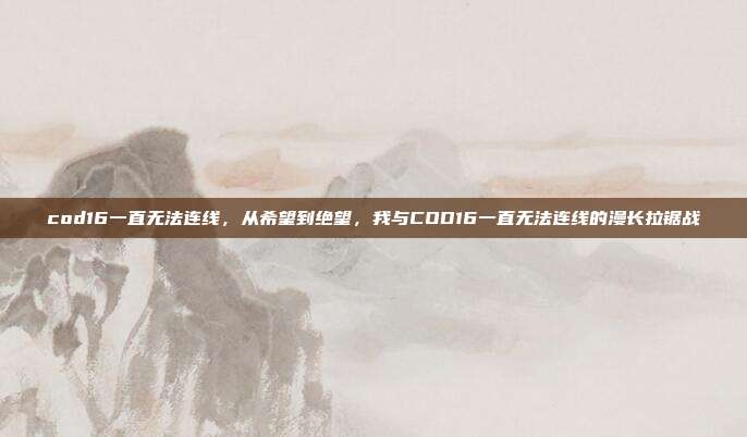 cod16一直无法连线,从希望到绝望,我与COD16一直无法连线的漫长拉锯战
