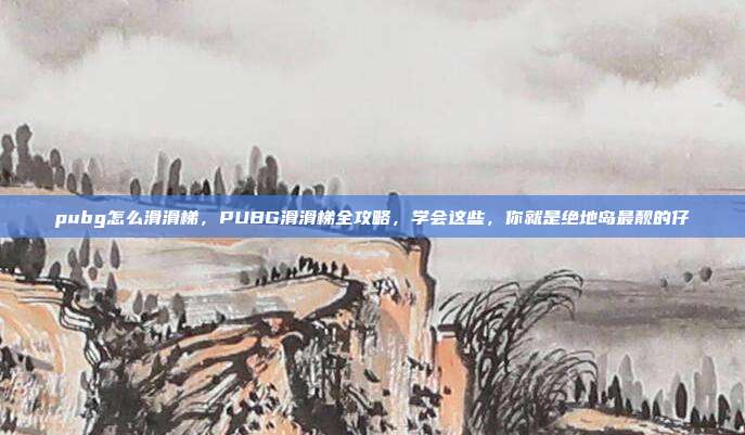 pubg怎么滑滑梯,PUBG滑滑梯全攻略,学会这些,你就是绝地岛最靓的仔