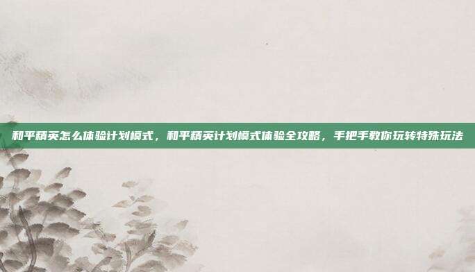 和平精英怎么体验计划模式,和平精英计划模式体验全攻略,手把手教你玩转特殊玩法