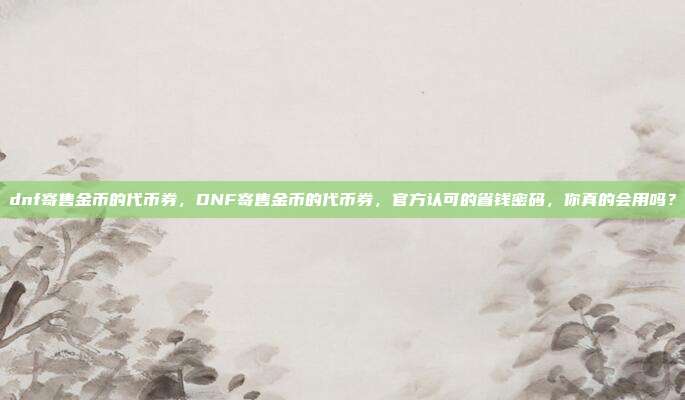 dnf寄售金币的代币券,DNF寄售金币的代币券,官方认可的省钱密码,你真的会用吗?