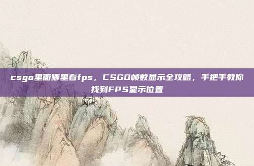 csgo里面哪里看fps,CSGO帧数显示全攻略,手把手教你找到FPS显示位置