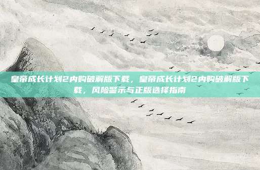 皇帝成长计划2内购破解版下载,皇帝成长计划2内购破解版下载,风险警示与正版选择指南