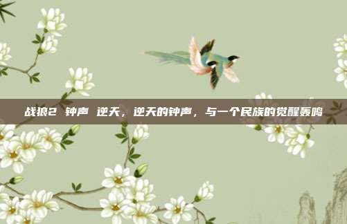 战狼2 钟声 逆天,逆天的钟声,与一个民族的觉醒轰鸣