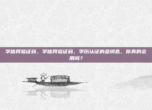 学信网验证码,学信网验证码,学历认证的金钥匙,你真的会用吗?