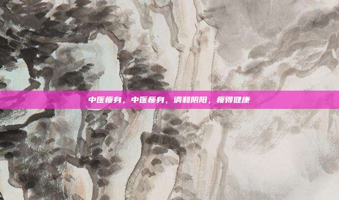 中医瘦身,中医瘦身,调和阴阳,瘦得健康