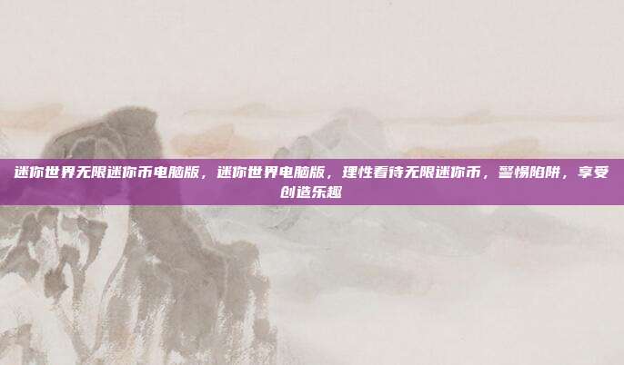 迷你世界无限迷你币电脑版,迷你世界电脑版,理性看待无限迷你币,警惕陷阱,享受创造乐趣