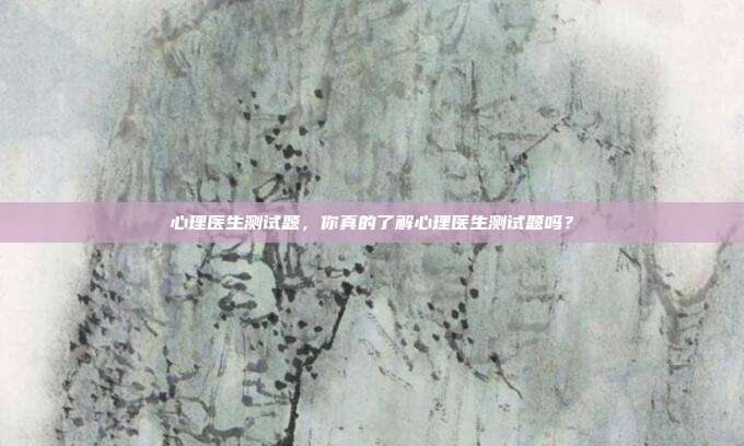 心理医生测试题,你真的了解心理医生测试题吗?