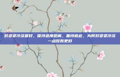 对婆婆冷淡最好,保持适度距离,善待彼此,为何对婆婆冷淡一点反而更好