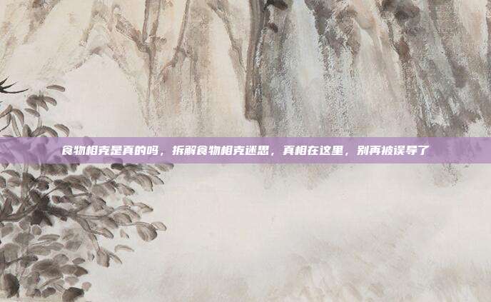 食物相克是真的吗,拆解食物相克迷思,真相在这里,别再被误导了