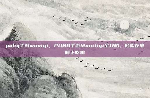 pubg手游moniqi,PUBG手游Monitiqi全攻略,轻松在电脑上吃鸡