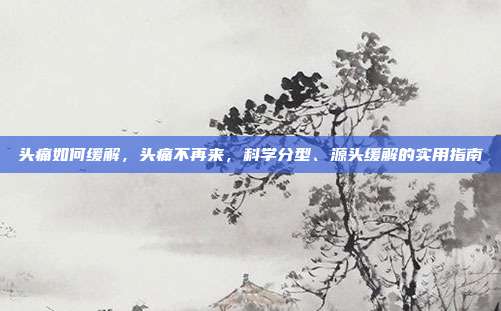 头痛如何缓解,头痛不再来,科学分型、源头缓解的实用指南