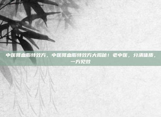 中医降血脂特效方,中医降血脂特效方大揭秘!老中医,分清体质,一方见效