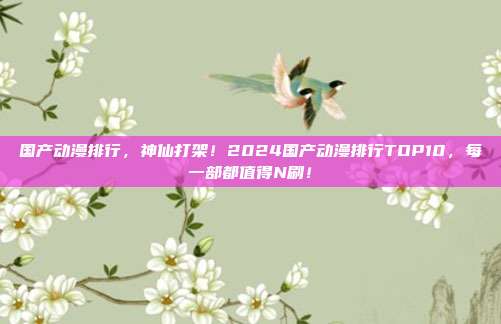 国产动漫排行,神仙打架!2024国产动漫排行TOP10,每一部都值得N刷!