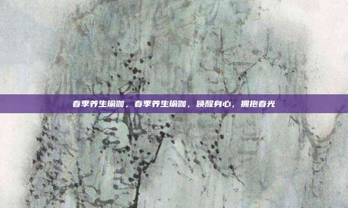 春季养生瑜伽,春季养生瑜伽,唤醒身心,拥抱春光