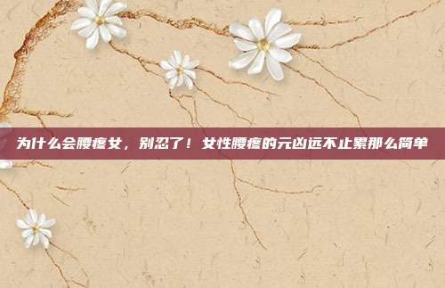 为什么会腰疼女,别忍了!女性腰疼的元凶远不止累那么简单